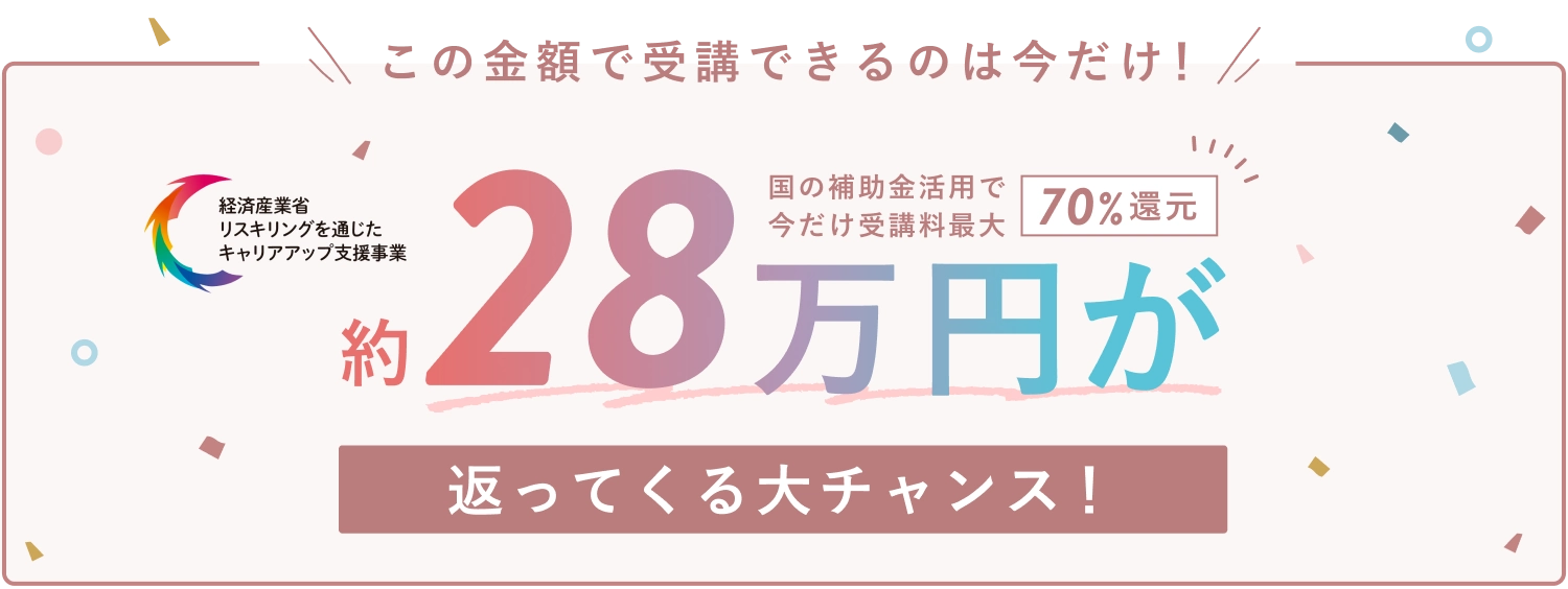 この金額で受講できるのは今だけ！国の補助金活用で今だけ受講料最大70%還元 約28万円が返ってくる大チャンス！ (経済産業省リスキリングを通じたキャリアアップ支援事業)