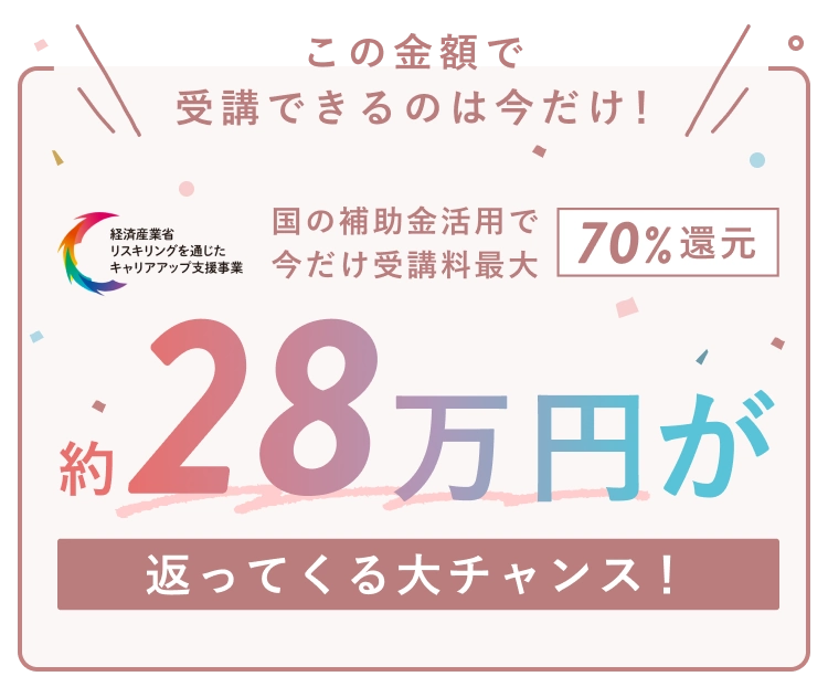 この金額で受講できるのは今だけ！国の補助金活用で今だけ受講料最大70%還元 約28万円が返ってくる大チャンス！ (経済産業省リスキリングを通じたキャリアアップ支援事業)