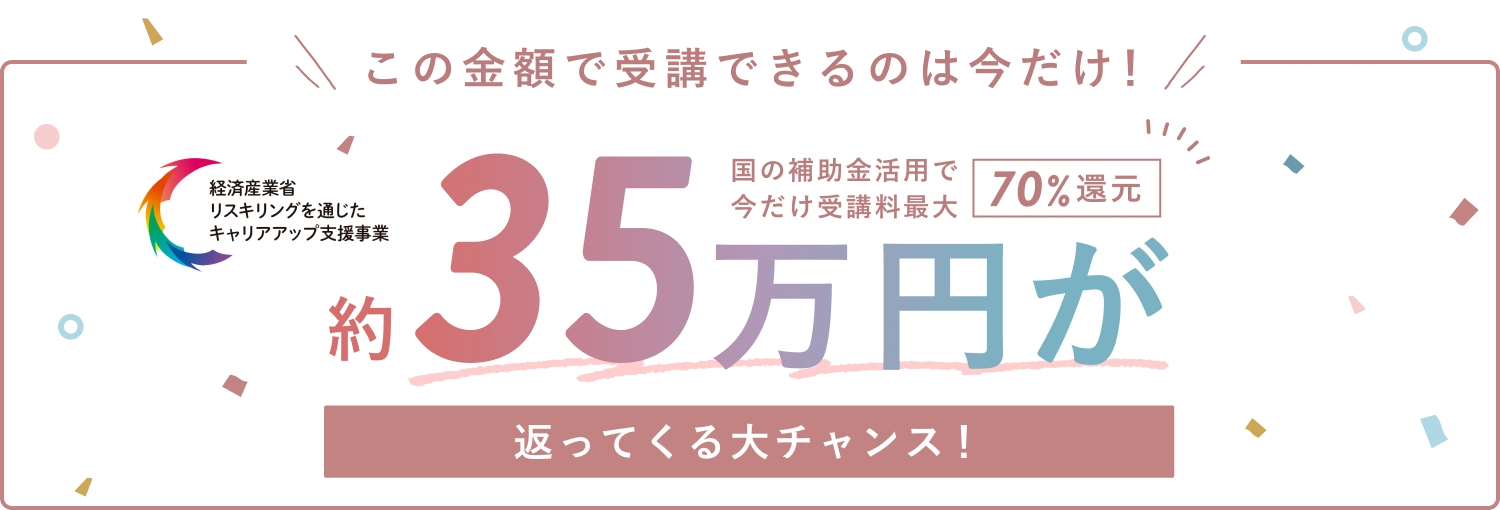 この金額で受講できるのは今だけ！国の補助金活用で今だけ受講料最大70%還元 約35万円が返ってくる大チャンス！ (経済産業省リスキリングを通じたキャリアアップ支援事業)