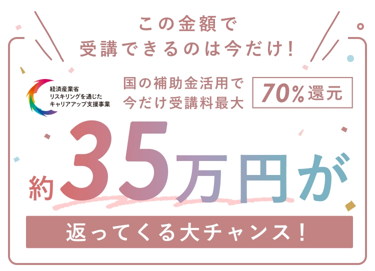 この金額で受講できるのは今だけ！国の補助金活用で今だけ受講料最大70%還元 約35万円が返ってくる大チャンス！ (経済産業省リスキリングを通じたキャリアアップ支援事業)