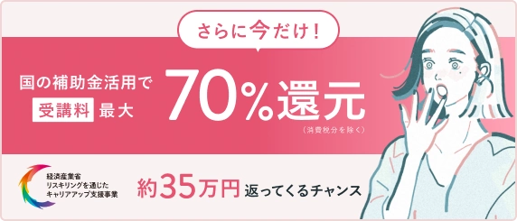 さらに今だけ！国の補助金活用で今だけ受講料最大70%還元 約35万円が返ってくるチャンス!! (経済産業省リスキリングを通じたキャリアアップ支援事業)