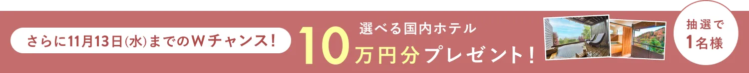 さらに11月13日（水）までのWチャンス！抽選で1名様に選べる国内ホテル10万円分プレゼント