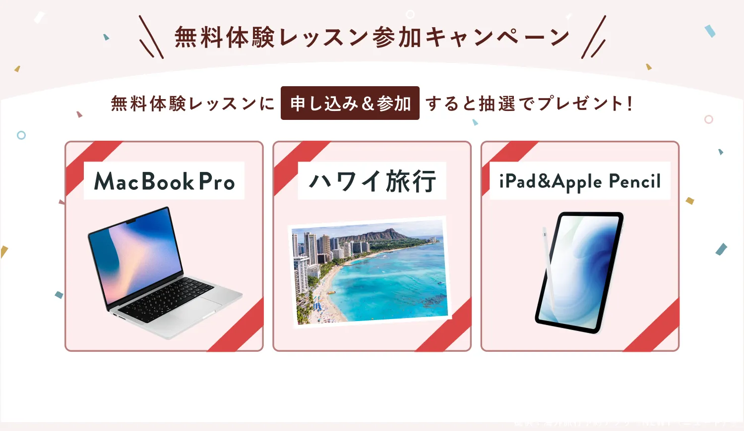 無料体験レッスン参加キャンペーン無料体験レッスンに申し込み＆参加すると抽選でプレゼント！MacBook Pro、ハワイ旅行、iPad&Apple Pencilが当たる！2月28日（金）申し込み締切