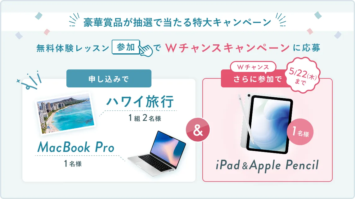 無料体験レッスン参加キャンペーン無料体験レッスンに申し込み&参加すると抽選でプレゼント!MacBook Pro・ハワイ旅行が当たる!5月31日(土)申し込み締切 さらに5月22日(木)までのWチャンス!抽選で1名様にiPad & Apple Pencilプレゼント!