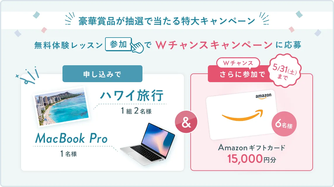 無料体験レッスン参加キャンペーン無料体験レッスンに申し込み＆参加すると抽選でプレゼント！MacBook Pro・ハワイ旅行が当たる！5月31日（土）申し込み締切 さらに5月31日（土）までのWチャンス！抽選で6名様にAmazonギフトカードプレゼント！