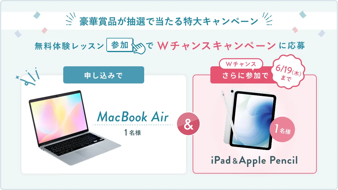無料体験レッスン参加キャンペーン無料体験レッスンに申し込み＆参加すると抽選でプレゼント！MacBook Airが当たる！6月30日（月）申し込み締切 さらに6月19日（木）までのWチャンス！抽選で1名様にiPad & Apple Pencilプレゼント！