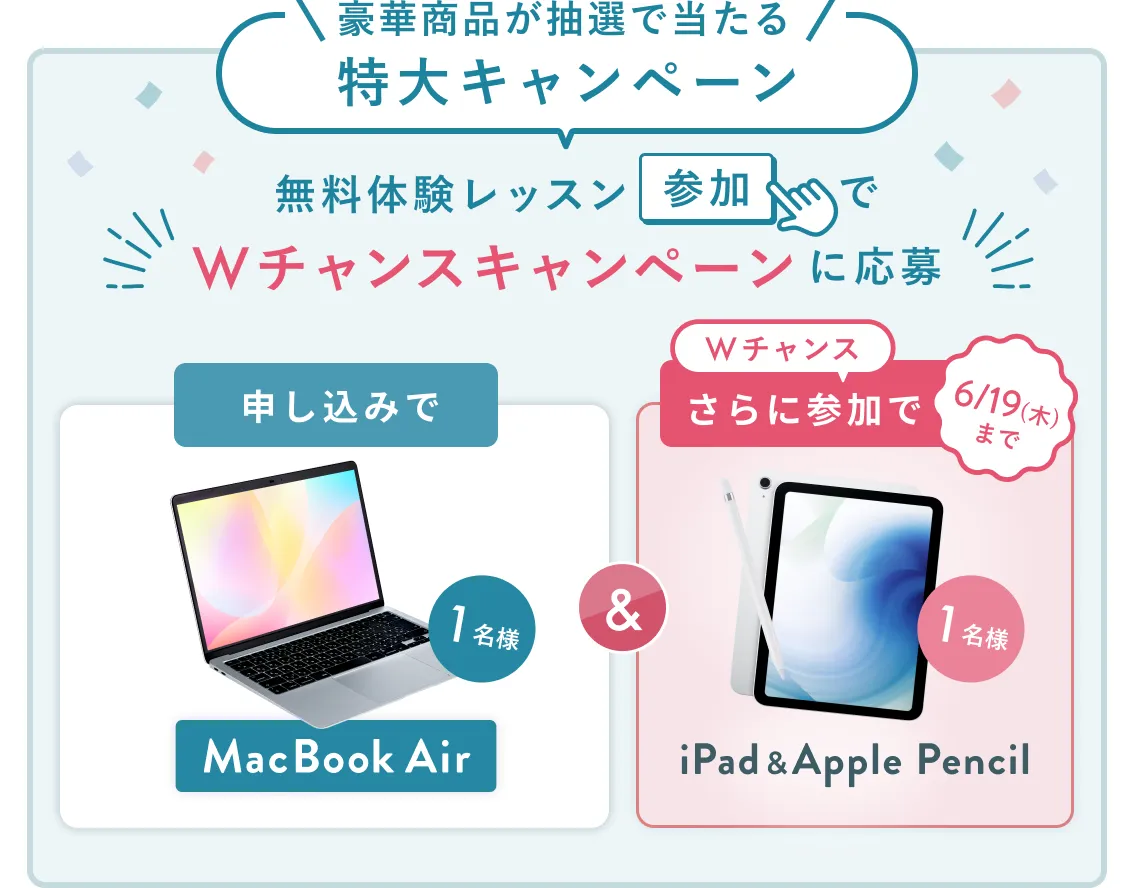 無料体験レッスン参加キャンペーン無料体験レッスンに申し込み＆参加すると抽選でプレゼント！MacBook Airが当たる！6月30日（月）申し込み締切 さらに6月19日（木）までのWチャンス！抽選で1名様にiPad & Apple Pencilプレゼント！