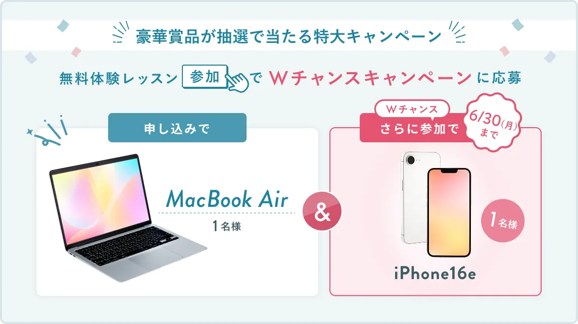 無料体験レッスン参加キャンペーン無料体験レッスンに申し込み＆参加すると抽選でプレゼント！MacBook Airが当たる！6月30日（月）申し込み締切 さらに6月30日（月）までのWチャンス！抽選で1名様にiPhone 16eプレゼント！