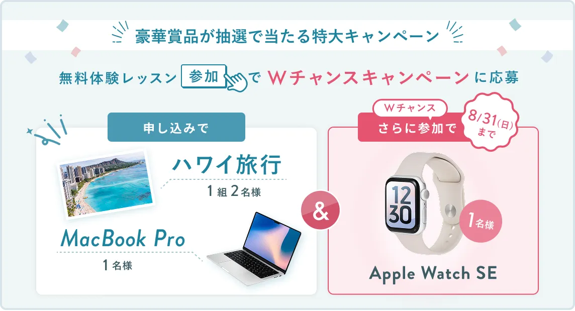 無料体験レッスン参加キャンペーン無料体験レッスンに申し込み＆参加すると抽選でプレゼント！ハワイ旅行1組2名様、MacBook Proが1名様に当たる！8月31日（日）申し込み締切 さらに8月31日（日）までのWチャンス！抽選で1名様にApple Watch SEプレゼント！