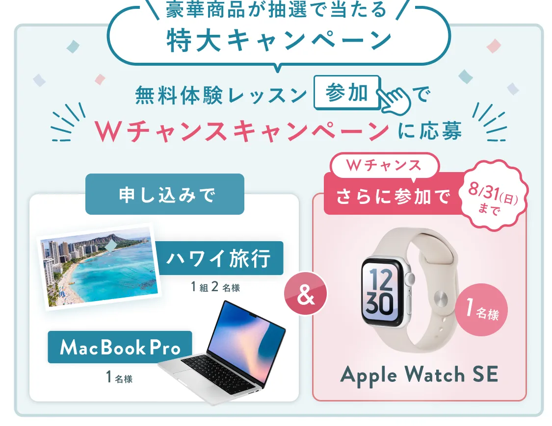 無料体験レッスン参加キャンペーン無料体験レッスンに申し込み&参加すると抽選でプレゼント!ハワイ旅行1組2名様、MacBook Proが1名様に当たる!8月31日(日)申し込み締切 さらに8月31日(日)までのWチャンス!抽選で1名様にApple Watch SEプレゼント!