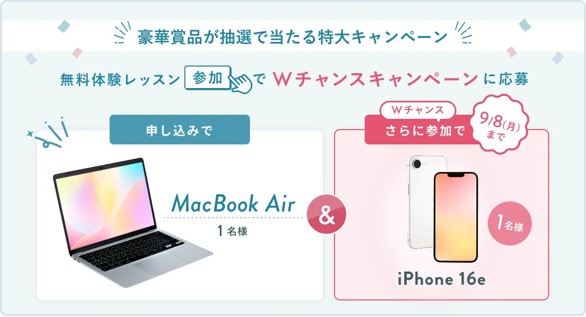 無料体験レッスン参加キャンペーン無料体験レッスンに申し込み＆参加すると抽選でプレゼント！ハワイ旅行1組2名様、MacBook Proが1名様に当たる！8月31日（日）申し込み締切 さらに9月8日（月）までのWチャンス！抽選で1名様にiPhone 16eプレゼント！