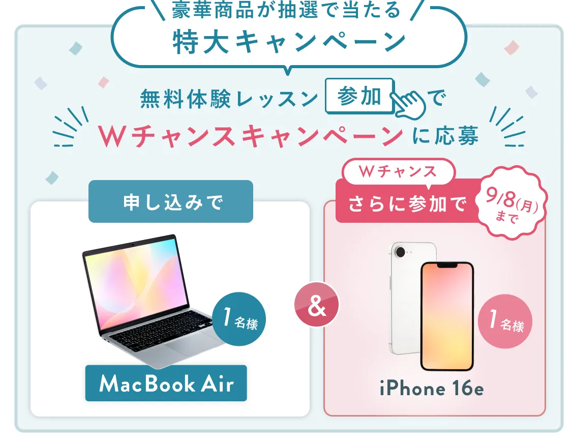 無料体験レッスン参加キャンペーン無料体験レッスンに申し込み＆参加すると抽選でプレゼント！ハワイ旅行1組2名様、MacBook Proが1名様に当たる！8月31日（日）申し込み締切 さらに9月8日（月）までのWチャンス！抽選で1名様にiPhone 16eプレゼント！