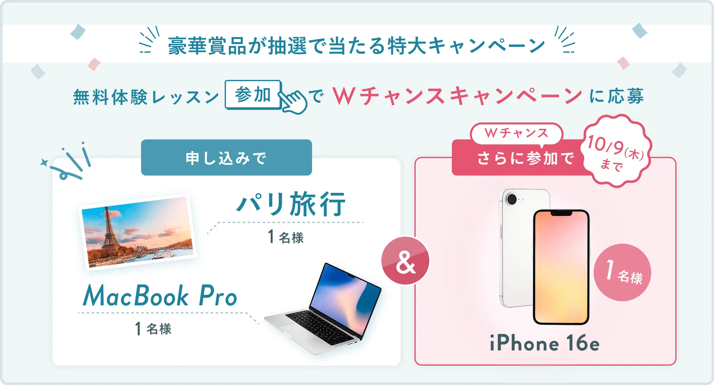 無料体験レッスン参加キャンペーン無料体験レッスンに申し込み＆参加すると抽選でプレゼント！MacBook Pro 1名様、パリ旅行 1組2名様に当たる！ 11月30日（日）申し込み締切 さらに10月9日（木）までのWチャンス！抽選で1名様にiPhone 16eプレゼント！