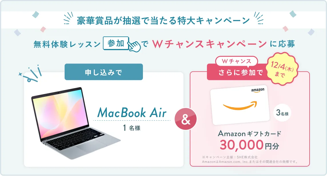 無料体験レッスン参加キャンペーン無料体験レッスンに申し込み＆参加すると抽選でプレゼント！MacBook Pro 1名様、パリ旅行 1組2名様に当たる！ 11月30日（日）申し込み締切 さらに12月4日（木）までのWチャンス！抽選で3名様にAmazonギフトカード3万円分プレゼント！