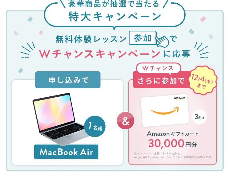 無料体験レッスン参加キャンペーン無料体験レッスンに申し込み＆参加すると抽選でプレゼント！MacBook Pro 1名様、パリ旅行 1組2名様に当たる！ 11月30日（日）申し込み締切 さらに12月4日（木）までのWチャンス！抽選で3名様にAmazonギフトカード3万円分プレゼント！