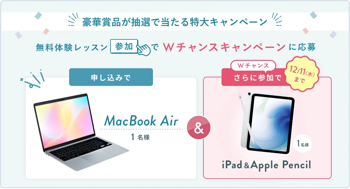 無料体験レッスン参加キャンペーン無料体験レッスンに申し込み＆参加すると抽選でプレゼント！MacBook Pro 1名様、パリ旅行 1組2名様に当たる！ 11月30日（日）申し込み締切 さらに12月11日（木）までのWチャンス！抽選で1名様にiPad & Apple Pencilプレゼント！