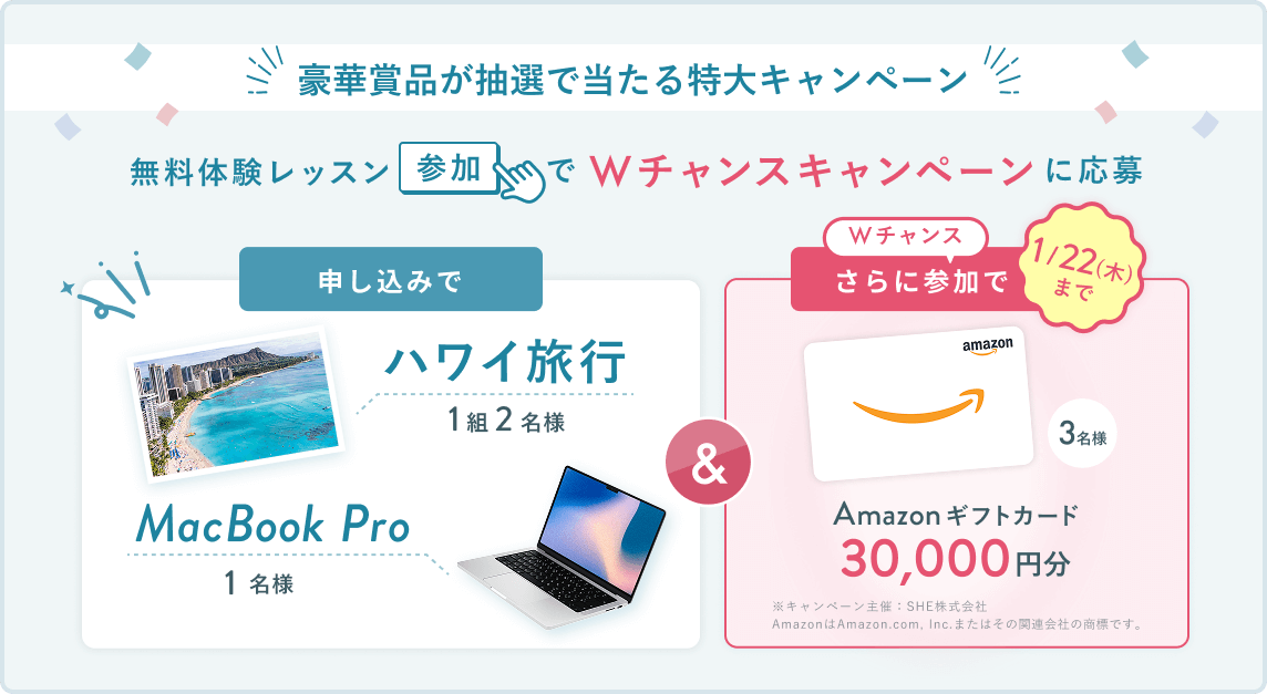無料体験レッスン参加キャンペーン無料体験レッスンに申し込み＆参加すると抽選でプレゼント！MacBook Pro 1名様、パリ旅行 1組2名様に当たる！ 11月30日（日）申し込み締切 さらに1月22日（木）までのWチャンス！抽選で1名様にAmazonギフトカード3万円分プレゼント！