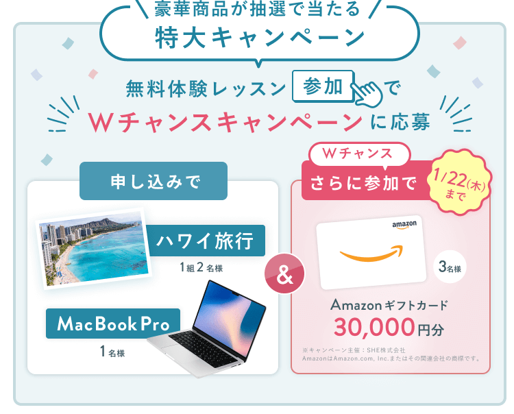 無料体験レッスン参加キャンペーン無料体験レッスンに申し込み＆参加すると抽選でプレゼント！MacBook Pro 1名様、パリ旅行 1組2名様に当たる！ 11月30日（日）申し込み締切 さらに1月22日（木）までのWチャンス！抽選で1名様にAmazonギフトカード3万円分プレゼント！