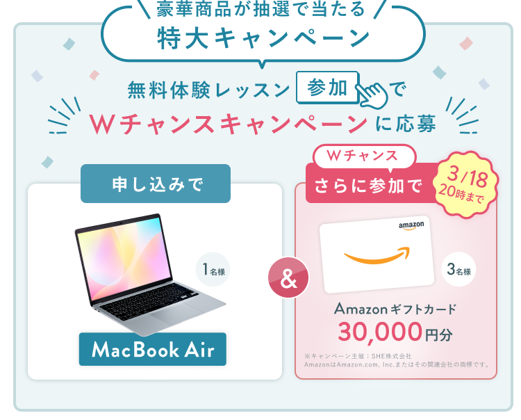 無料体験レッスン参加キャンペーン無料体験レッスンに申し込み&参加すると抽選でプレゼント!MacBook Pro 1名様、パリ旅行 1組2名様に当たる! 11月30日(日)申し込み締切 さらに3月18日(水)20:00までのWチャンス!抽選で3名様にAmazonギフトカード3万円分プレゼント!