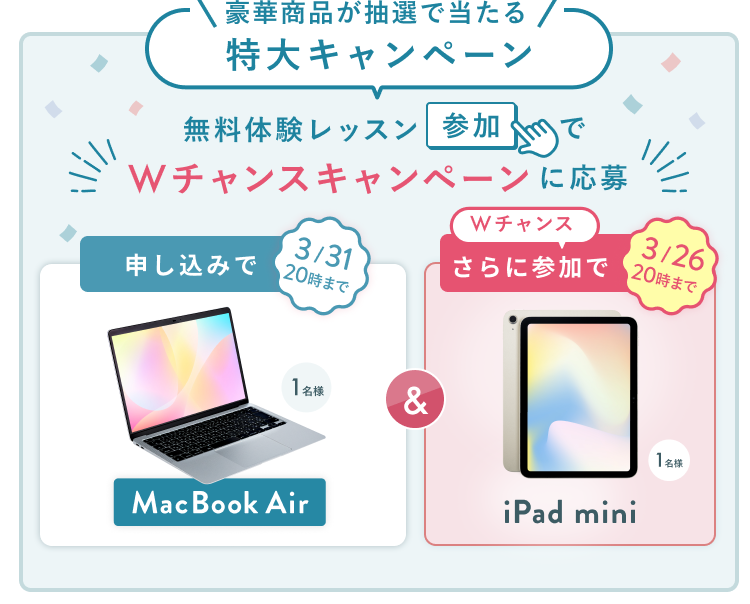 無料体験レッスン参加キャンペーン無料体験レッスンに申し込み＆参加すると抽選でプレゼント！MacBook Pro 1名様、パリ旅行 1組2名様に当たる！ 11月30日（日）申し込み締切 さらに3月26日（木）20:00までのWチャンス！抽選で1名様にiPad miniプレゼント！