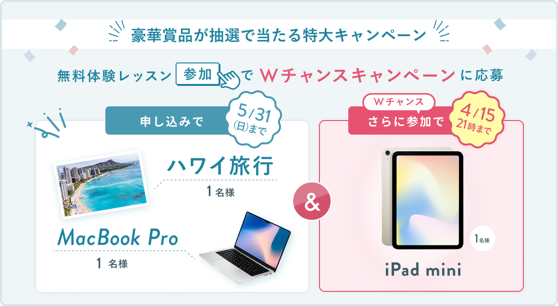 無料体験レッスン参加キャンペーン無料体験レッスンに申し込み＆参加すると抽選でプレゼント！ハワイ旅行 1名様、MacBook Pro 1名様に当たる！ 5月31日（日）申し込み締切 さらに4月15日（水）21:00までのWチャンス！抽選で1名様にiPad miniプレゼント！