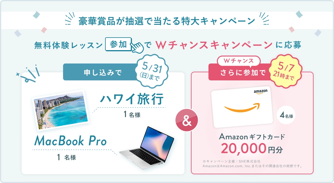 無料体験レッスン参加キャンペーン！無料体験レッスンに申し込み＆参加すると抽選でプレゼント！ハワイ旅行 1名様、MacBook Pro 1名様に当たる！ 5月31日（日）申し込み締切 さらに5月7日（木）21:00までのWチャンス！ 抽選で4名様にAmazonギフトカード2万円分プレゼント！
