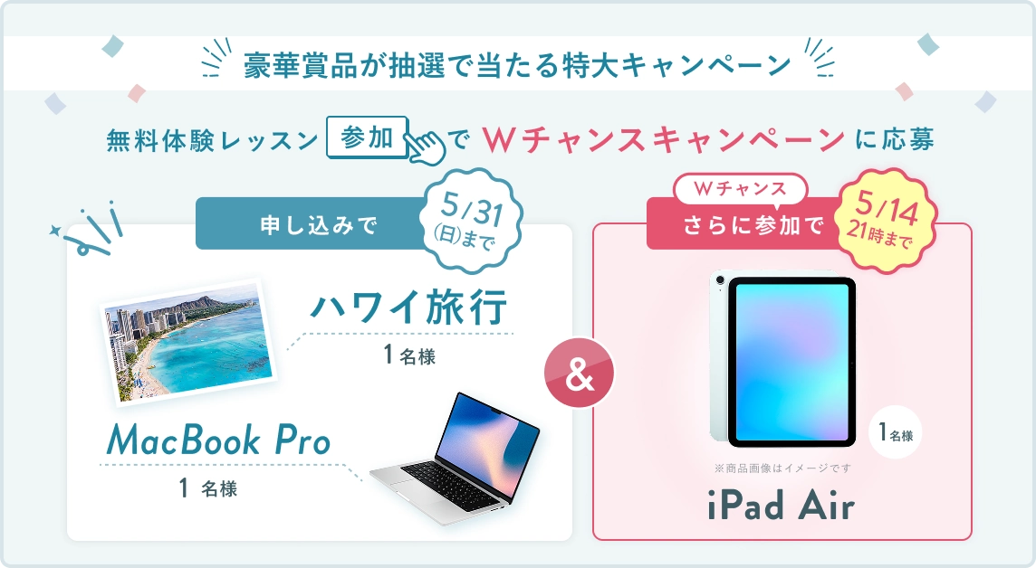 無料体験レッスン参加キャンペーン！無料体験レッスンに申し込み＆参加すると抽選でプレゼント！ハワイ旅行 1名様、MacBook Pro 1名様に当たる！ 5月31日（日）申し込み締切 さらに5月14日（木）21:00までのWチャンス！ 抽選で1名様に iPad Air プレゼント！