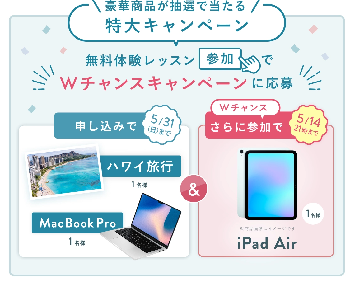 無料体験レッスン参加キャンペーン！無料体験レッスンに申し込み＆参加すると抽選でプレゼント！ハワイ旅行 1名様、MacBook Pro 1名様に当たる！ 5月31日（日）申し込み締切 さらに5月14日（木）21:00までのWチャンス！ 抽選で1名様に iPad Air プレゼント！