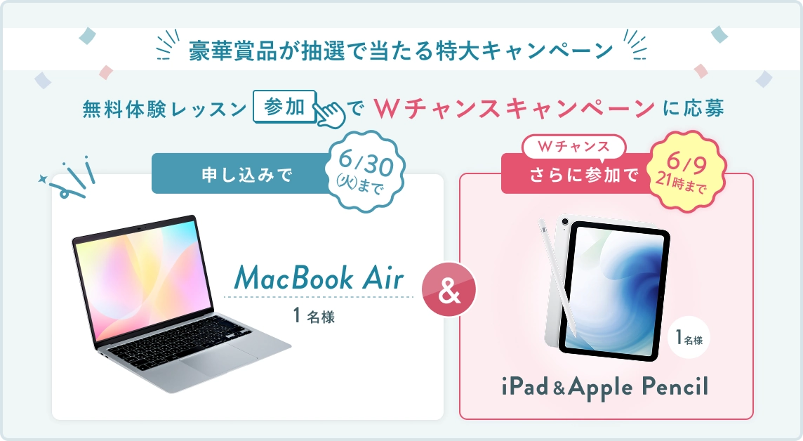無料体験レッスン参加キャンペーン！無料体験レッスンに申し込み＆参加すると抽選でプレゼント！ MacBook Air 1名様に当たる！ 6月30日（火）申し込み締切 さらに6月9日（火）21時までのWチャンス！ 無料体験レッスン参加で抽選で1名様に iPad & Apple Pencil プレゼント！
