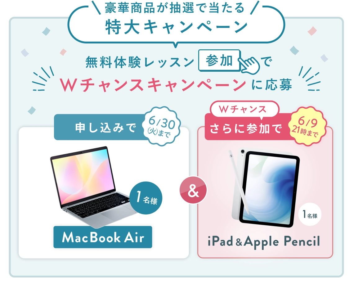 無料体験レッスン参加キャンペーン！無料体験レッスンに申し込み＆参加すると抽選でプレゼント！ MacBook Air 1名様に当たる！ 6月30日（火）申し込み締切 さらに6月9日（火）21時までのWチャンス！ 無料体験レッスン参加で抽選で1名様に iPad & Apple Pencil プレゼント！