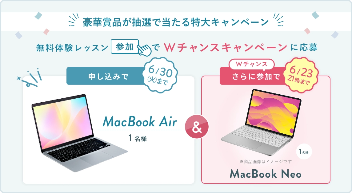 無料体験レッスン参加キャンペーン!無料体験レッスンに申し込み&参加すると抽選でプレゼント! MacBook Air 1名様に当たる! 6月30日(火)申し込み締切 さらに6月23日(火)21時までのWチャンス! 無料体験レッスン参加で抽選で1名様に MacBook Neo プレゼント!