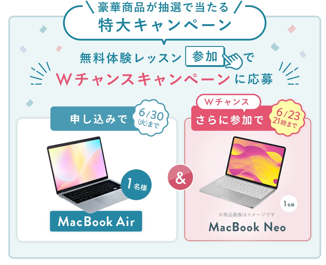 無料体験レッスン参加キャンペーン!無料体験レッスンに申し込み&参加すると抽選でプレゼント! MacBook Air 1名様に当たる! 6月30日(火)申し込み締切 さらに6月23日(火)21時までのWチャンス! 無料体験レッスン参加で抽選で1名様に MacBook Neo プレゼント!
