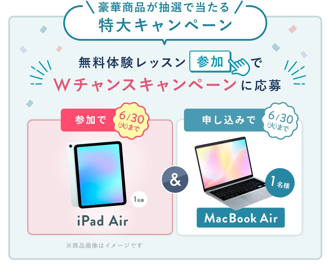 無料体験レッスン参加キャンペーン！無料体験レッスンに申し込み＆参加すると抽選でプレゼント！ MacBook Air 1名様に当たる！ 6月30日（火）申し込み締切 さらに6月30日（火）までのWチャンス！ 無料体験レッスン参加で抽選で1名様に iPad Air プレゼント！