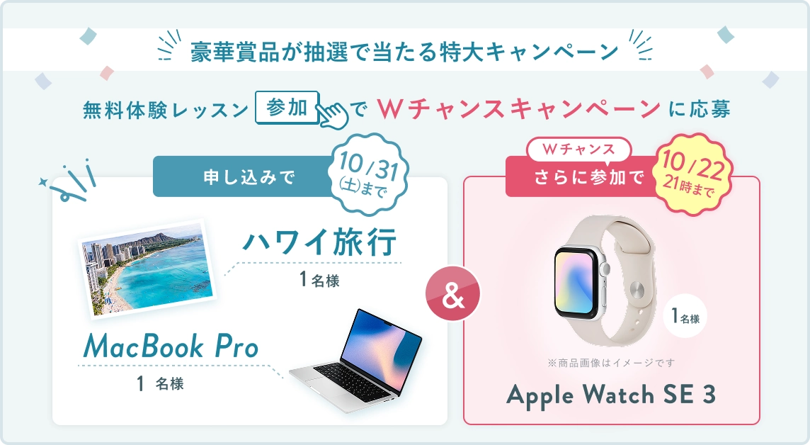 無料体験レッスン参加キャンペーン!無料体験レッスンに申し込み&参加すると抽選でプレゼント! ハワイ旅行・MacBookPro 抽選で1名様に当たる! 10月31日(土)申し込み締切 さらに10月22日(木)21時までのWチャンス! 無料体験レッスン参加で Apple Watch SE 3 抽選で1名様にプレゼント!
