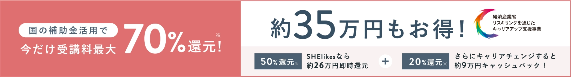 国の補助金活用で今だけ受講料最大70%還元！約35万円もお得！SHELikesなら約26万円(50%)即時還元 + さらにキャリアチェンジすると約9万円(20%)キャシュバック！