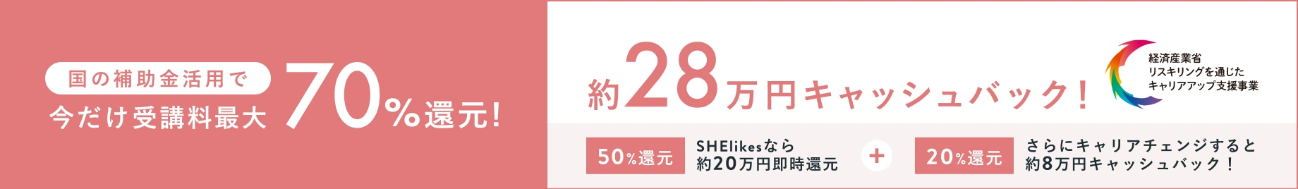 国の補助金活用で今だけ受講料最大70%還元！約28万円キャッシュバック！SHELikesなら約20万円(50%)即時還元 + さらにキャリアチェンジすると約8万円(20%)キャシュバック！