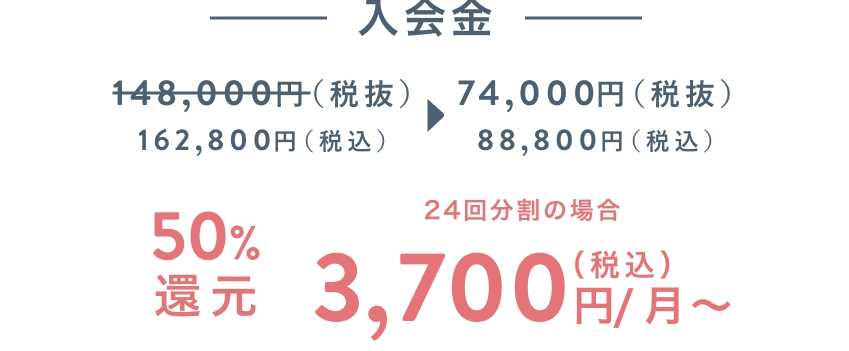 入会金 50%還元！ 148,000円(税抜)が74,000円(税抜き) 24回分割の場合 3,700円(税込)/月〜