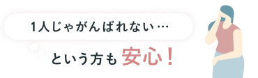 1人じゃがんばれない… という方も安心！