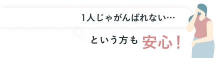 1人じゃがんばれない… という方も安心！